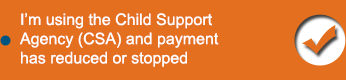 I’m using the Child Support Agency (CSA) and payment has reduced or stopped