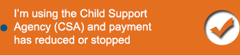 Im using the Child Support Agency (CSA) and payment has reduced or stopped